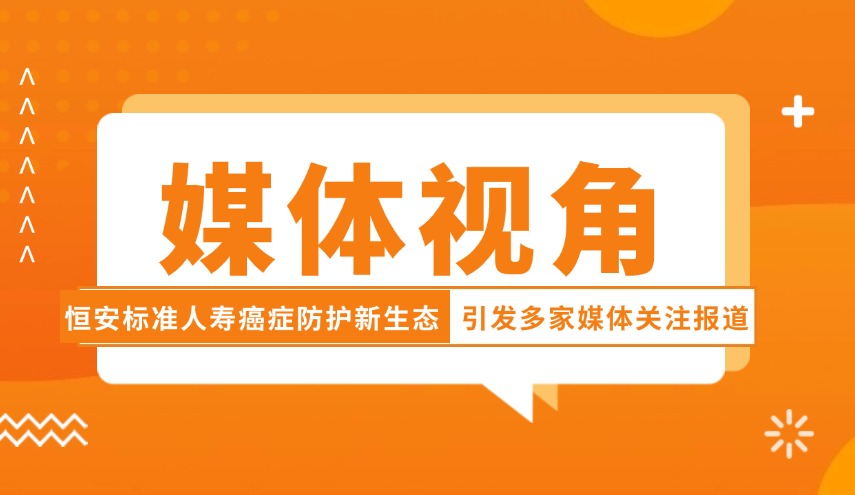 媒體視角| 恒安標(biāo)準(zhǔn)人壽癌癥防護(hù)新生態(tài)引發(fā)多家媒體關(guān)注報(bào)道